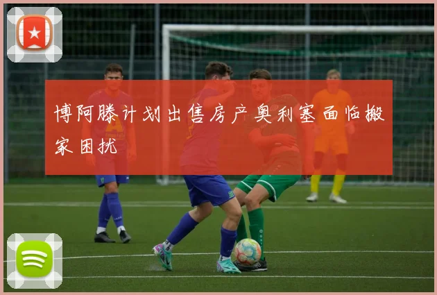 博阿滕计划出售房产奥利塞面临搬家困扰
