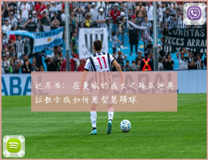 达尼洛：在曼城的成长之路瓜迪奥拉教会我如何用智慧踢球