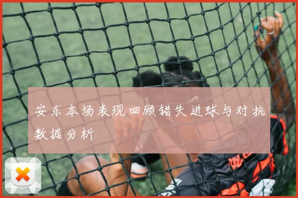 安东本场表现回顾错失进球与对抗数据分析