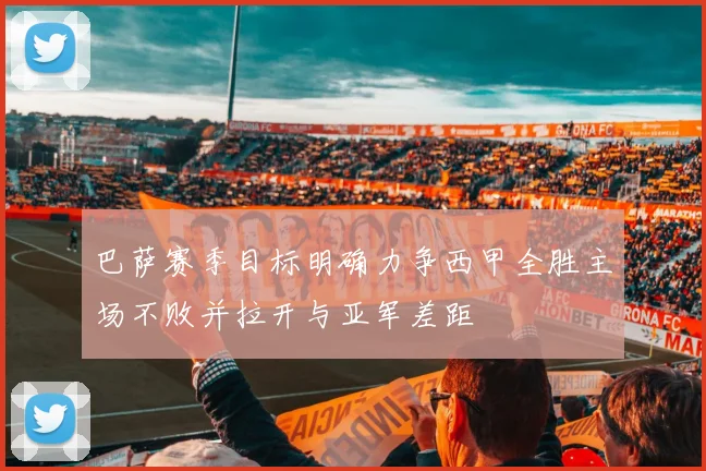 巴萨赛季目标明确力争西甲全胜主场不败并拉开与亚军差距