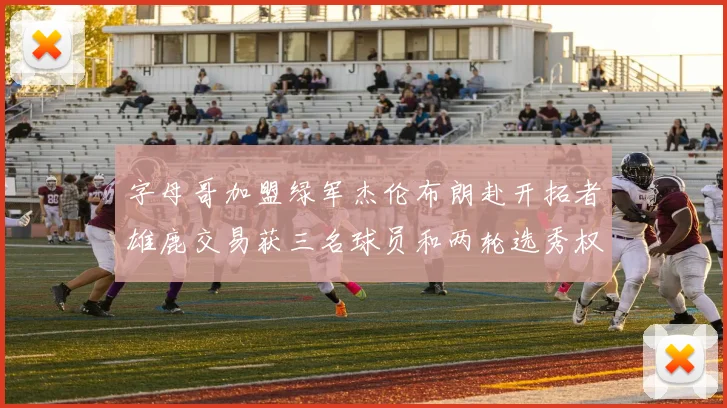 字母哥加盟绿军杰伦布朗赴开拓者雄鹿交易获三名球员和两轮选秀权