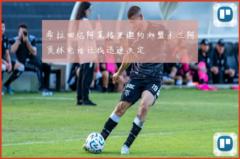 希拉回忆阿莱格里邀约加盟米兰阿莫林电话让我迅速决定
