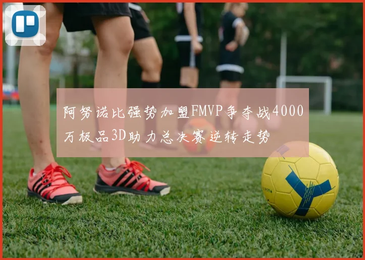 阿努诺比强势加盟FMVP争夺战4000万极品3D助力总决赛逆转走势