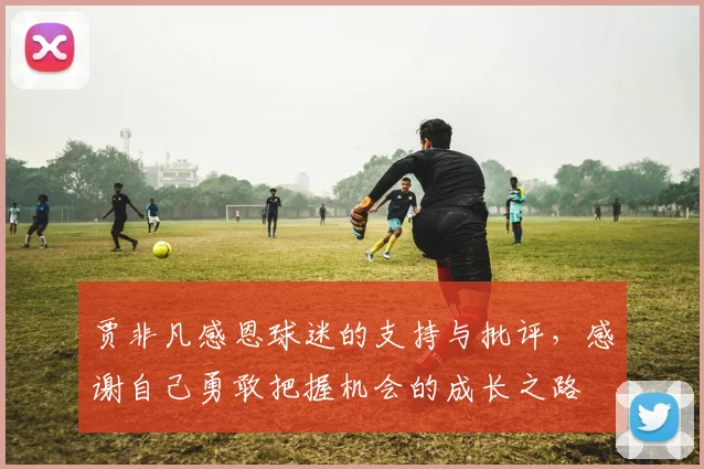 贾非凡感恩球迷的支持与批评，感谢自己勇敢把握机会的成长之路