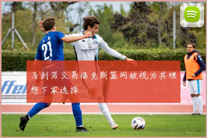 马刺若交易福克斯篮网被视为其理想下家选择