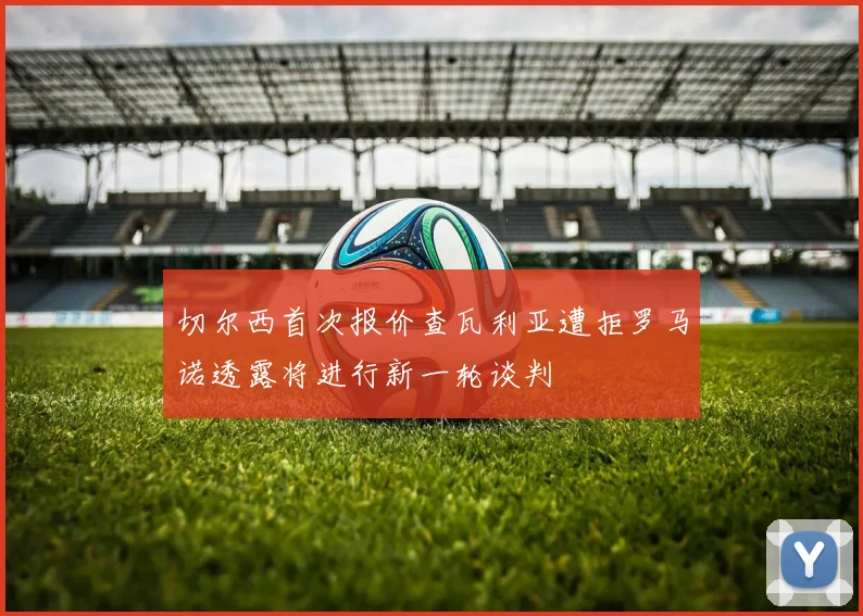 切尔西首次报价查瓦利亚遭拒罗马诺透露将进行新一轮谈判