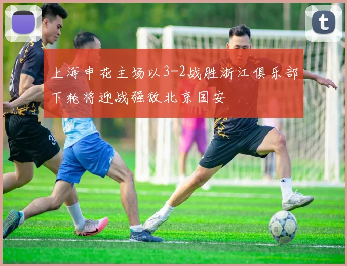 上海申花主场以3-2战胜浙江俱乐部下轮将迎战强敌北京国安