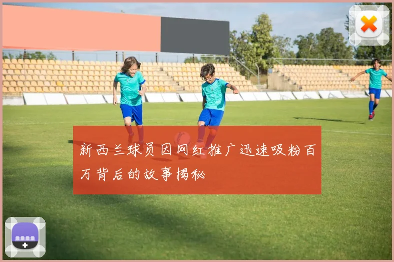 新西兰球员因网红推广迅速吸粉百万背后的故事揭秘