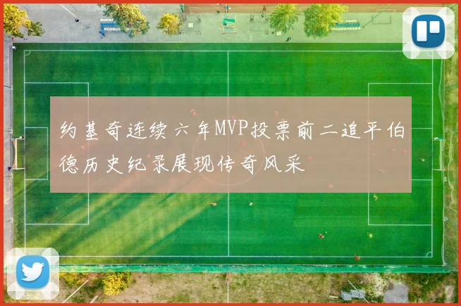 约基奇连续六年MVP投票前二追平伯德历史纪录展现传奇风采
