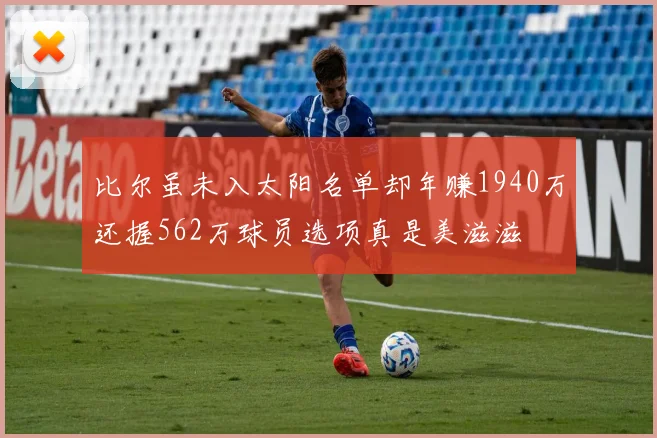 比尔虽未入太阳名单却年赚1940万还握562万球员选项真是美滋滋