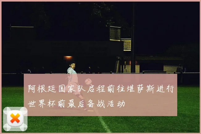阿根廷国家队启程前往堪萨斯进行世界杯前最后备战活动