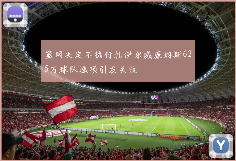 篮网决定不执行扎伊尔威廉姆斯625万球队选项引发关注