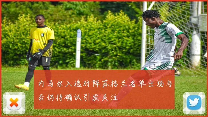 内马尔入选对阵苏格兰名单出场与否仍待确认引发关注