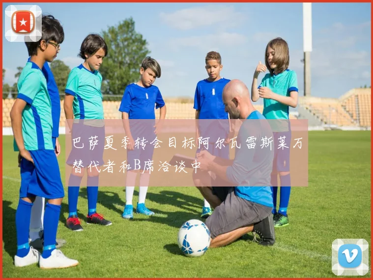 巴萨夏季转会目标阿尔瓦雷斯莱万替代者和B席洽谈中