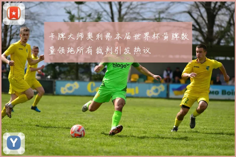 卡牌大师奥利弗本届世界杯黄牌数量领跑所有裁判引发热议