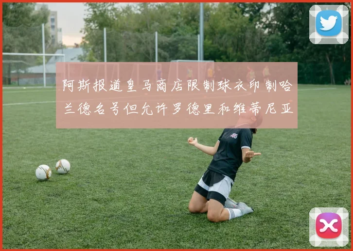 阿斯报道皇马商店限制球衣印制哈兰德名号但允许罗德里和维蒂尼亚印制