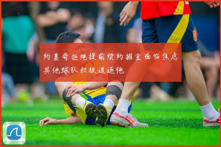 约基奇拒绝提前续约掘金面临焦虑其他球队积极追逐他