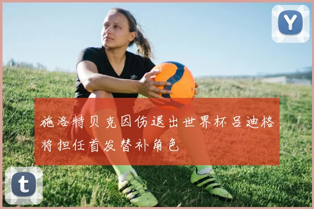 施洛特贝克因伤退出世界杯吕迪格将担任首发替补角色
