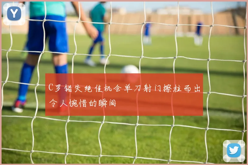 C罗错失绝佳机会单刀射门擦柱而出令人惋惜的瞬间