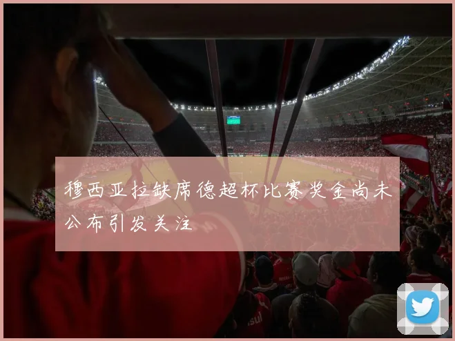 穆西亚拉缺席德超杯比赛奖金尚未公布引发关注