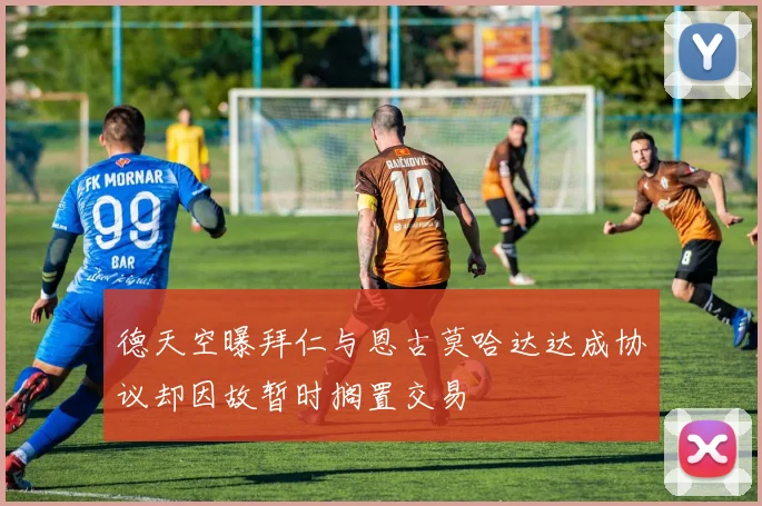 德天空曝拜仁与恩古莫哈达达成协议却因故暂时搁置交易