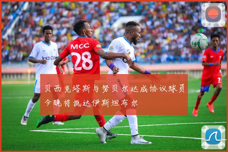 贝西克塔斯与努贝尔达成协议球员今晚将抵达伊斯坦布尔